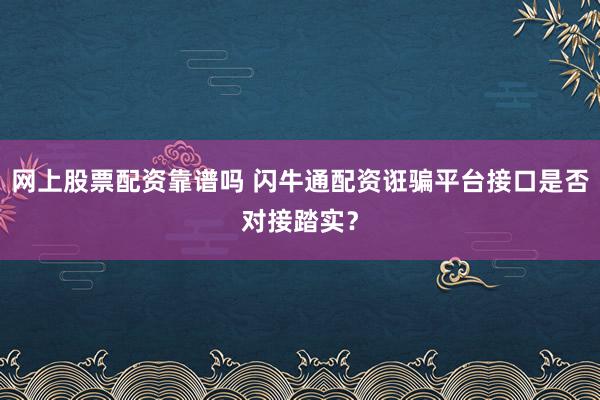 网上股票配资靠谱吗 闪牛通配资诳骗平台接口是否对接踏实？