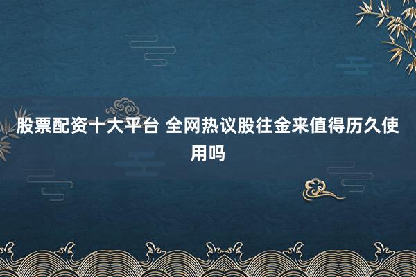 股票配资十大平台 全网热议股往金来值得历久使用吗