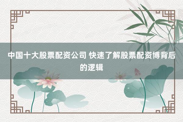中国十大股票配资公司 快速了解股票配资博背后的逻辑