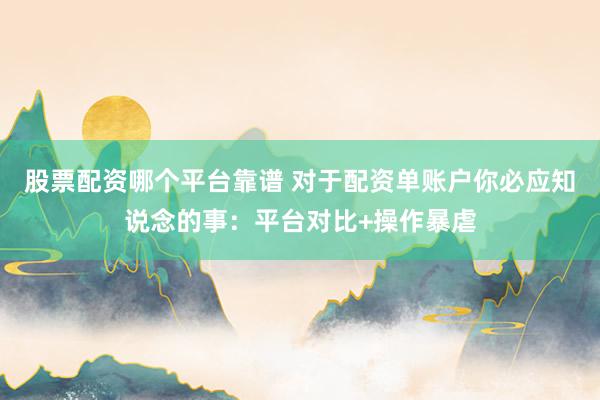 股票配资哪个平台靠谱 对于配资单账户你必应知说念的事：平台对比+操作暴虐