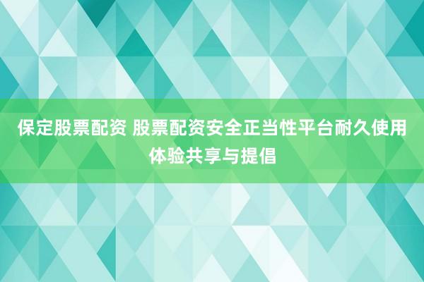保定股票配资 股票配资安全正当性平台耐久使用体验共享与提倡