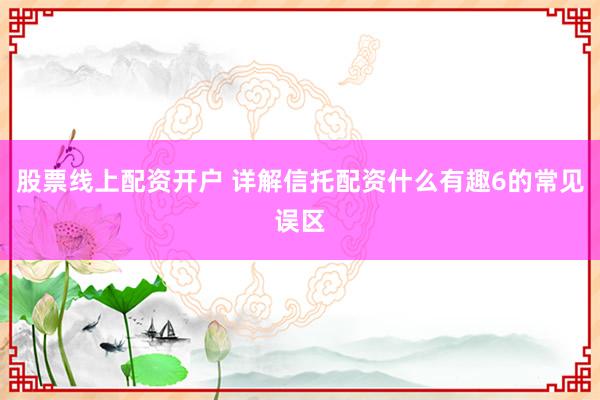 股票线上配资开户 详解信托配资什么有趣6的常见误区