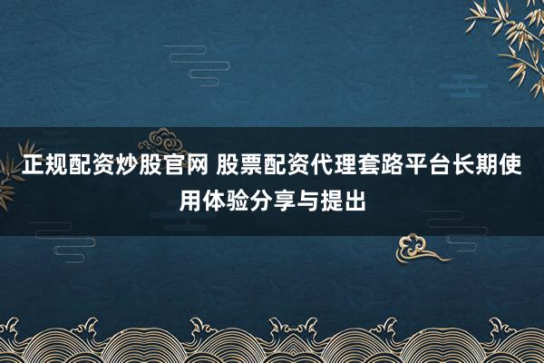 正规配资炒股官网 股票配资代理套路平台长期使用体验分享与提出