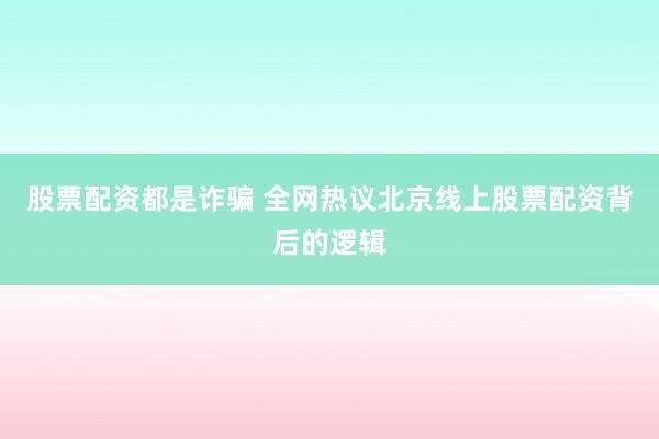 股票配资都是诈骗 全网热议北京线上股票配资背后的逻辑