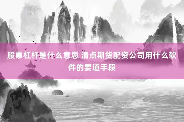股票杠杆是什么意思 清点期货配资公司用什么软件的要道手段