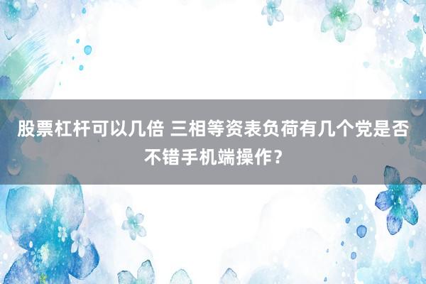 股票杠杆可以几倍 三相等资表负荷有几个党是否不错手机端操作？