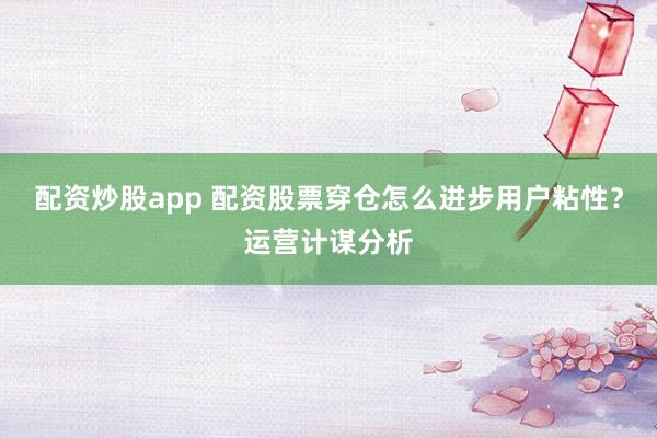 配资炒股app 配资股票穿仓怎么进步用户粘性？运营计谋分析