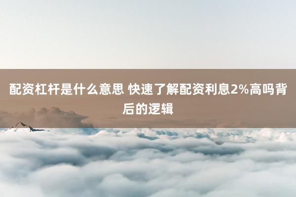 配资杠杆是什么意思 快速了解配资利息2%高吗背后的逻辑