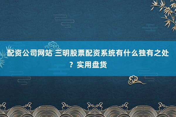 配资公司网站 三明股票配资系统有什么独有之处?实用盘货