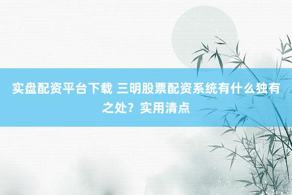 实盘配资平台下载 三明股票配资系统有什么独有之处？实用清点