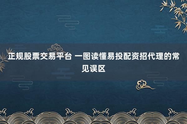 正规股票交易平台 一图读懂易投配资招代理的常见误区