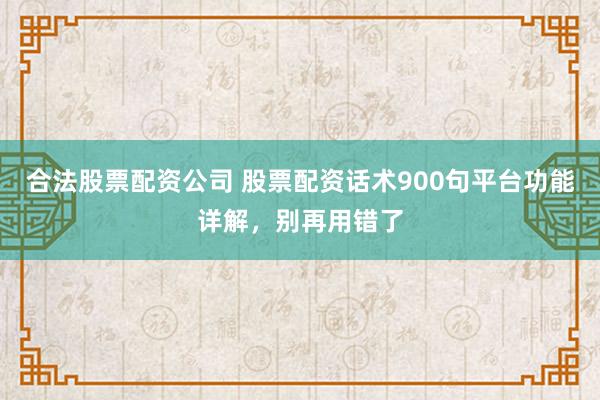 合法股票配资公司 股票配资话术900句平台功能详解，别再用错了