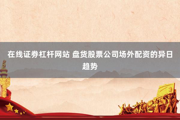 在线证劵杠杆网站 盘货股票公司场外配资的异日趋势