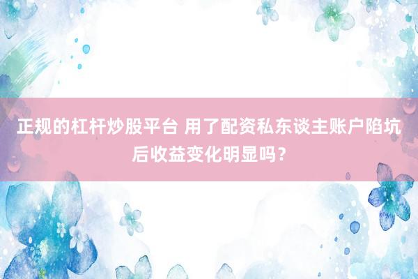 正规的杠杆炒股平台 用了配资私东谈主账户陷坑后收益变化明显吗？
