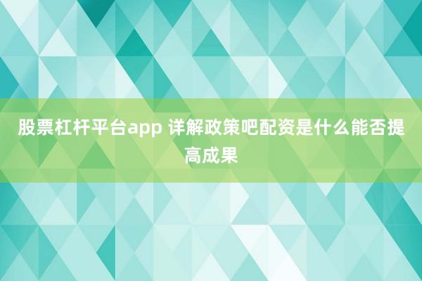 股票杠杆平台app 详解政策吧配资是什么能否提高成果