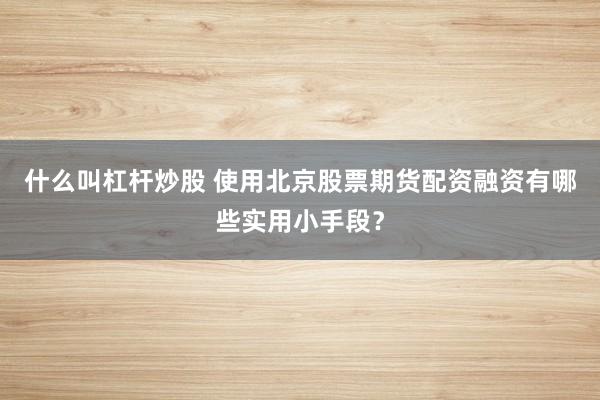 什么叫杠杆炒股 使用北京股票期货配资融资有哪些实用小手段？
