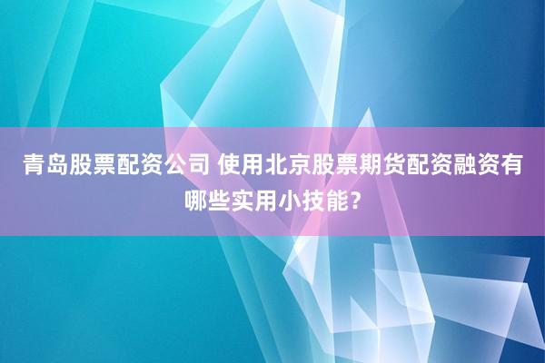 青岛股票配资公司 使用北京股票期货配资融资有哪些实用小技能？