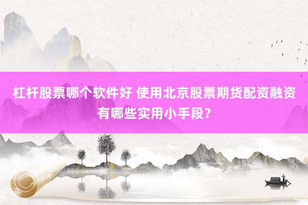杠杆股票哪个软件好 使用北京股票期货配资融资有哪些实用小手段？