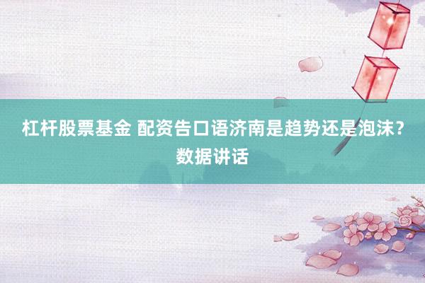 杠杆股票基金 配资告口语济南是趋势还是泡沫？数据讲话
