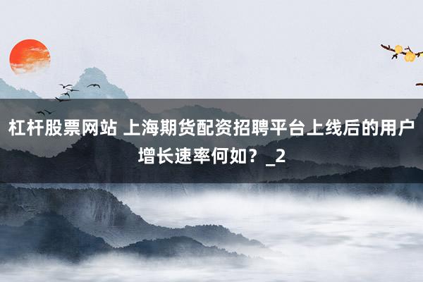 杠杆股票网站 上海期货配资招聘平台上线后的用户增长速率何如？_2