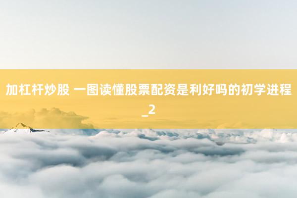 加杠杆炒股 一图读懂股票配资是利好吗的初学进程_2