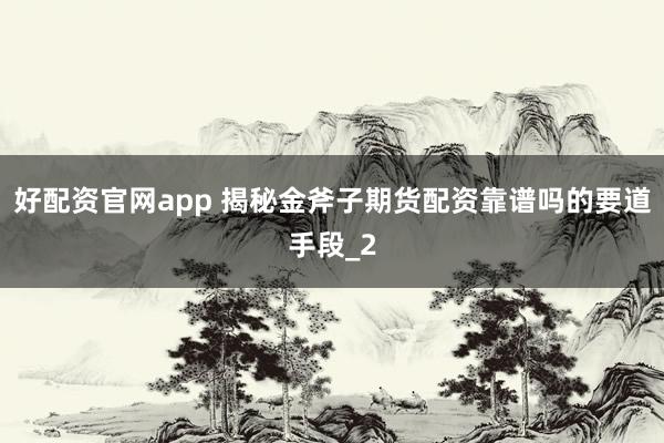 好配资官网app 揭秘金斧子期货配资靠谱吗的要道手段_2