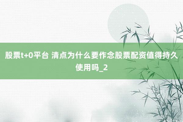 股票t+0平台 清点为什么要作念股票配资值得持久使用吗_2