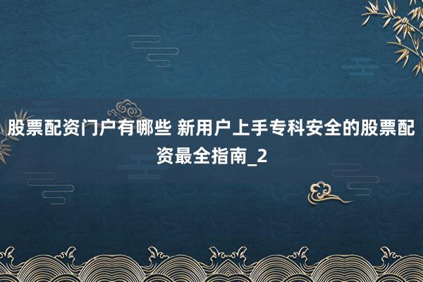 股票配资门户有哪些 新用户上手专科安全的股票配资最全指南_2
