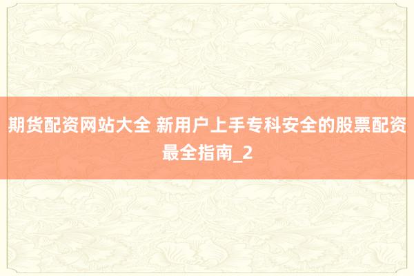 期货配资网站大全 新用户上手专科安全的股票配资最全指南_2