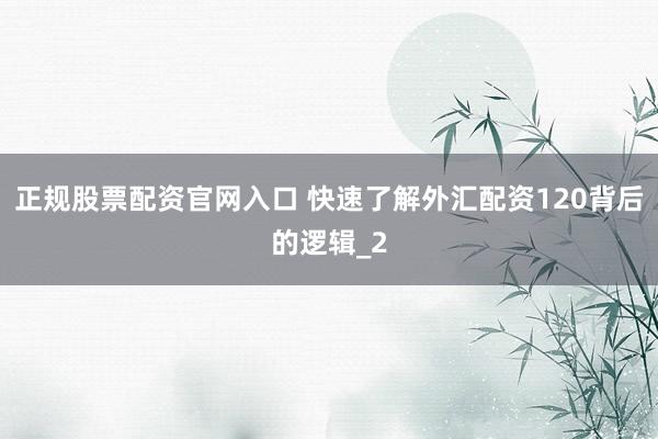 正规股票配资官网入口 快速了解外汇配资120背后的逻辑_2