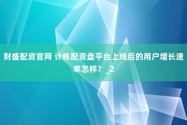 财盛配资官网 计帐配资盘平台上线后的用户增长速率怎样?_2