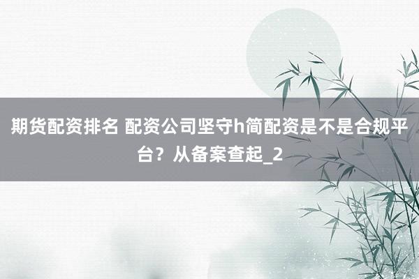 期货配资排名 配资公司坚守h简配资是不是合规平台？从备案查起_2
