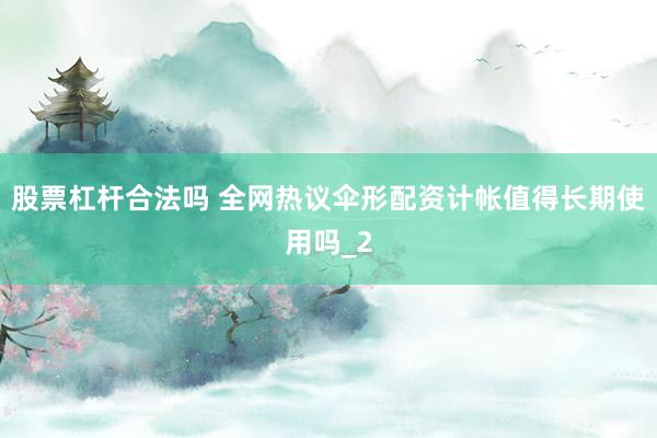 股票杠杆合法吗 全网热议伞形配资计帐值得长期使用吗_2
