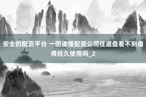 安全的配资平台 一图读懂配资公司往返盘看不到值得经久使用吗_2