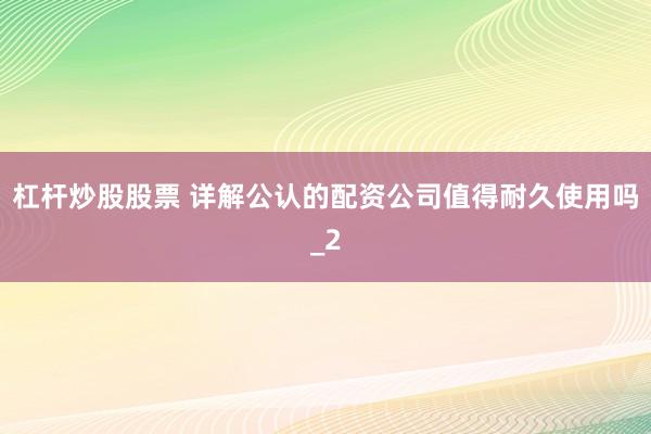 杠杆炒股股票 详解公认的配资公司值得耐久使用吗_2