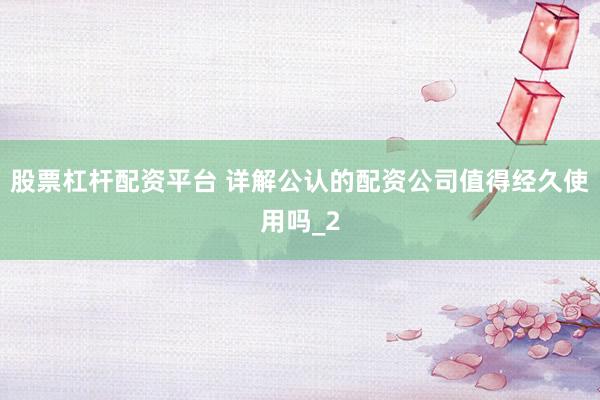 股票杠杆配资平台 详解公认的配资公司值得经久使用吗_2
