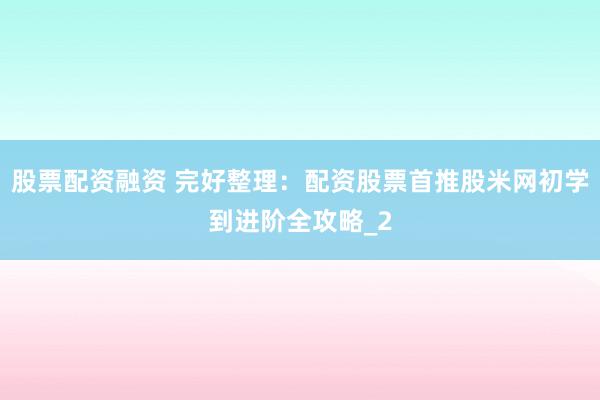 股票配资融资 完好整理：配资股票首推股米网初学到进阶全攻略_2