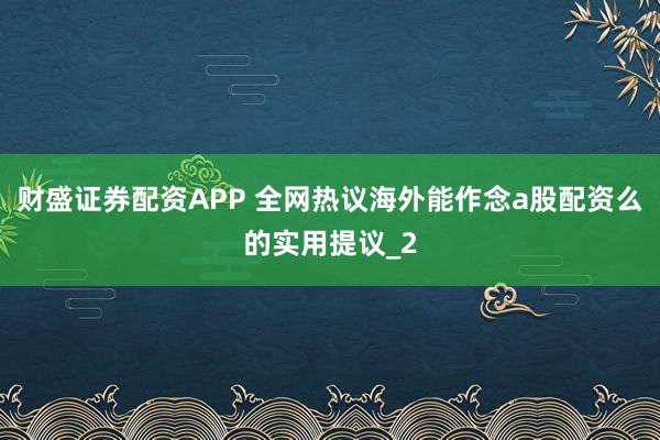 财盛证券配资APP 全网热议海外能作念a股配资么的实用提议_2