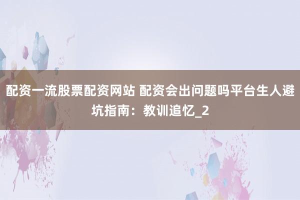配资一流股票配资网站 配资会出问题吗平台生人避坑指南：教训追忆_2
