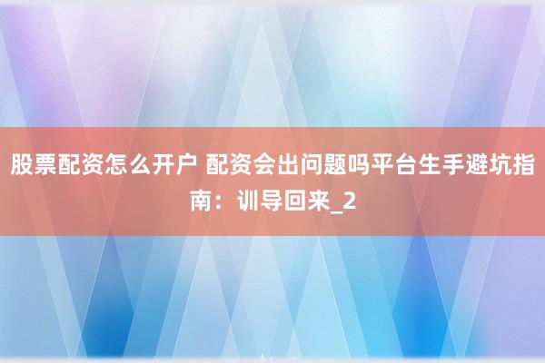 股票配资怎么开户 配资会出问题吗平台生手避坑指南：训导回来_2