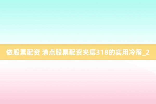 做股票配资 清点股票配资夹层318的实用冷落_2