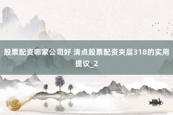 股票配资哪家公司好 清点股票配资夹层318的实用提议_2