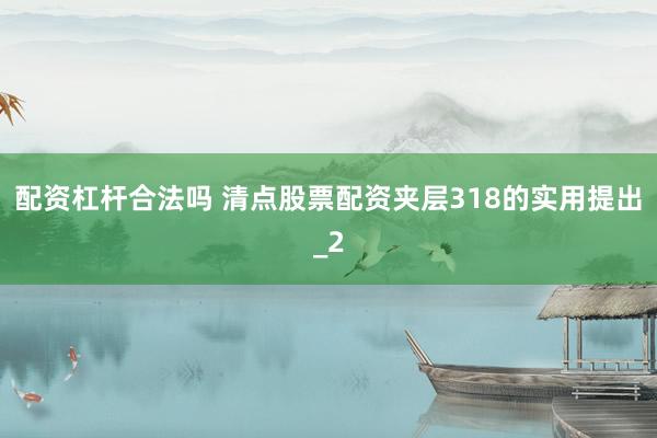 配资杠杆合法吗 清点股票配资夹层318的实用提出_2