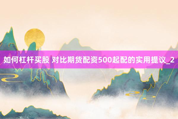 如何杠杆买股 对比期货配资500起配的实用提议_2