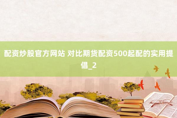 配资炒股官方网站 对比期货配资500起配的实用提倡_2