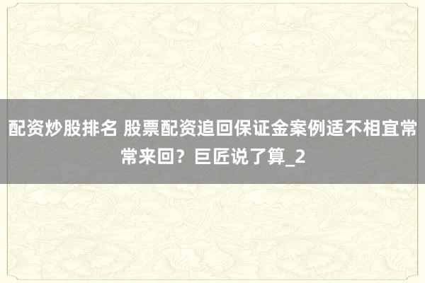 配资炒股排名 股票配资追回保证金案例适不相宜常常来回？巨匠说了算_2