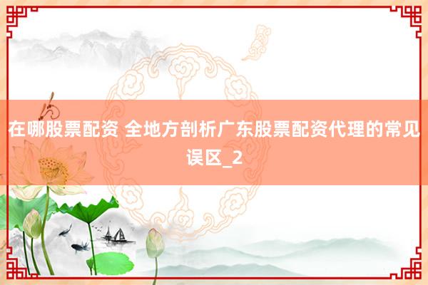 在哪股票配资 全地方剖析广东股票配资代理的常见误区_2