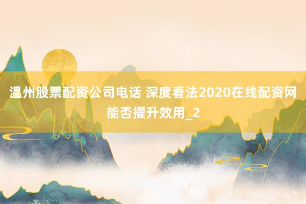 温州股票配资公司电话 深度看法2020在线配资网能否擢升效用_2