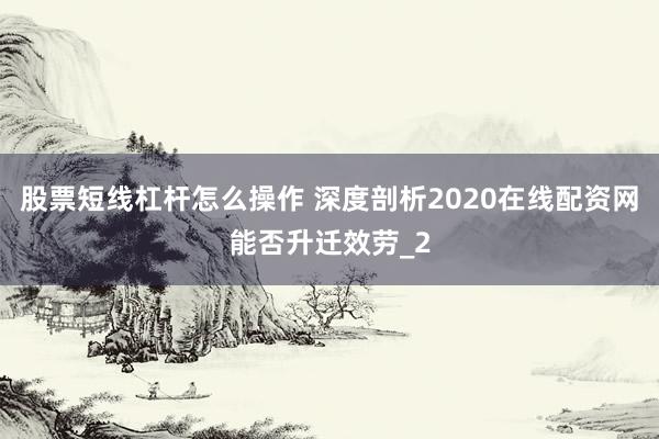 股票短线杠杆怎么操作 深度剖析2020在线配资网能否升迁效劳_2