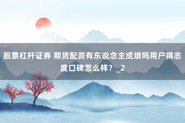 股票杠杆证券 期货配资有东说念主成绩吗用户得志度口碑怎么样？_2